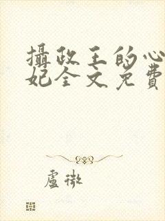 摄政王的心尖宠妃全文免费阅读