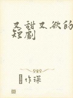 又甜又欲的甜宠短剧