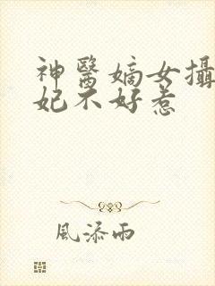 神医嫡女摄政王妃不好惹