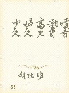 少妇高潮喷水久久久免费看