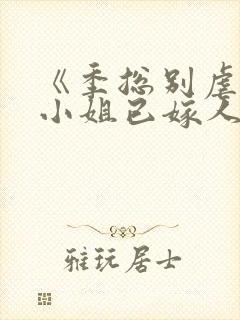 《季总别虐了舒小姐已嫁人》