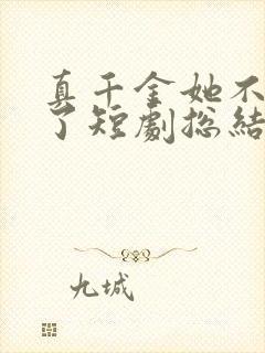 真千金她不想装了短剧总结