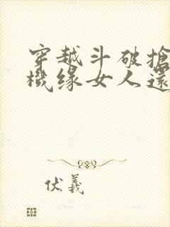 穿越斗破抢主角机缘女人还和主角为敌小说