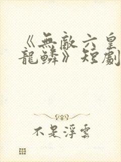 《无敌六皇子李龙鳞》短剧
