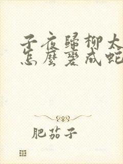 子夜归柳太真是怎么变成蛇公的