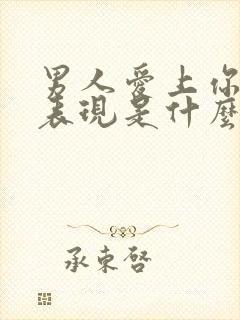 男人爱上你了的表现是什么