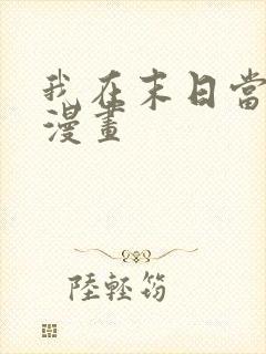 我在末日当大佬漫画