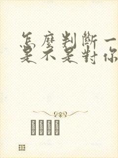 怎么判断一个人是不是对你有好感