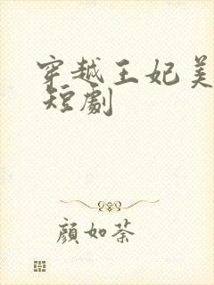 穿越王妃美又飒 短剧