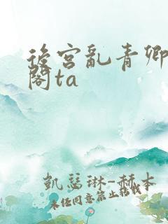 后宫乱青卿笔趣阁ta