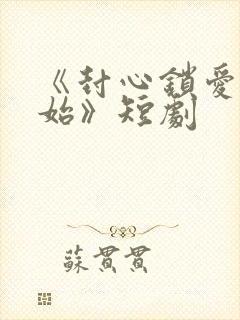 《封心锁爱后开始》短剧