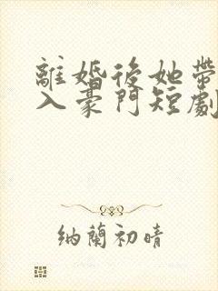 离婚后她带崽嫁入豪门短剧全集