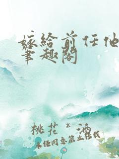 嫁给前任他小叔笔趣阁