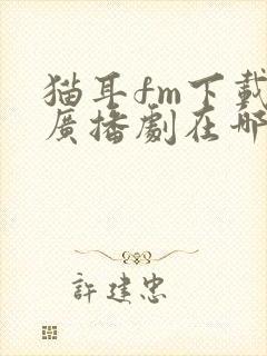 猫耳fm下载的广播剧在哪找