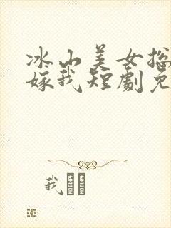 冰山美女总裁要嫁我短剧免费观看