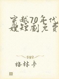 穿越70年代军嫂短剧免费观看