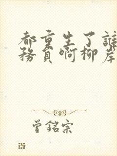 都重生了谁考公务员啊柳岸花又明小说全篇