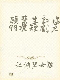 顾医生许你爱我99次短剧免费观看