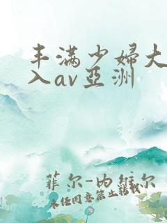 丰满少妇大力进入av亚洲