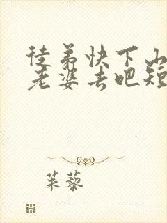 徒弟快下山祸害老婆去吧短剧全集免费观看