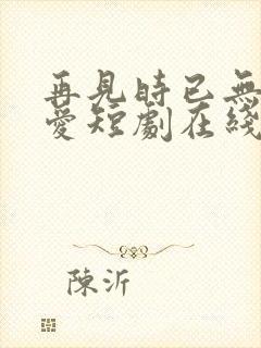 再见时已无恨无爱短剧在线播放