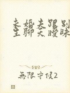 未婚夫跟别的女生聊天暧昧