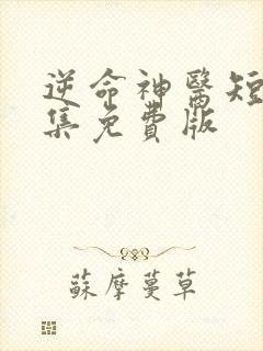 逆命神医短剧全集免费版