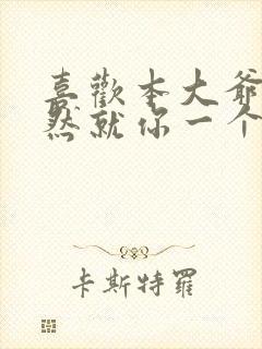 喜欢本大爷的竟然就你一个