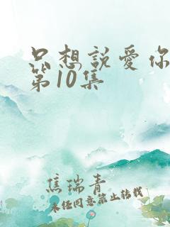 只想说爱你泰剧第10集