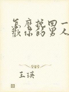 怎么挽回一个喜欢你的男人