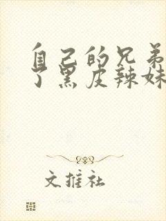 自己的兄弟变成了黑皮辣妹