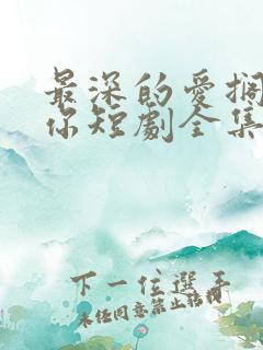 最深的爱搁浅的你短剧全集免费播放