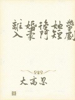 离婚后她带崽嫁入豪门短剧全集