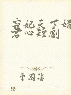 宠妃天下媚色惑君心短剧