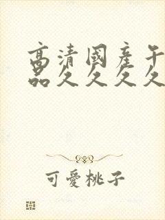 高清国产午夜精品久久久久久