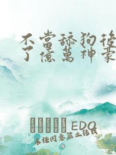 不当舔狗后我成了亿万神豪全集