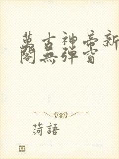 万古神帝新笔趣阁无弹窗