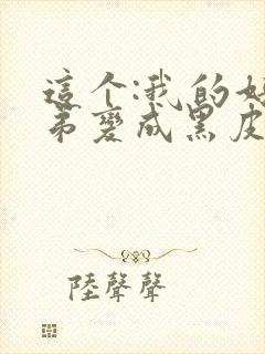 这个:我的好兄弟变成黑皮辣妹