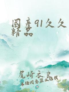 国产91久久久精品