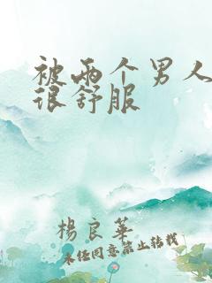 被两个男人插的很舒服