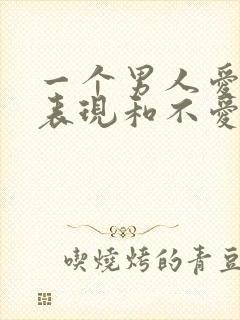 一个男人爱你的表现和不爱你的表现