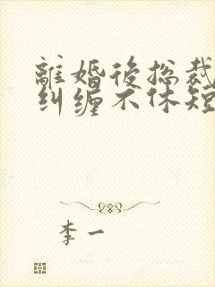 离婚后总裁前夫纠缠不休短剧免费观看