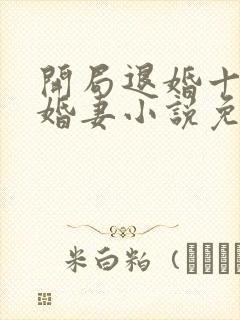 开局退婚十个未婚妻小说免费阅读笔趣阁