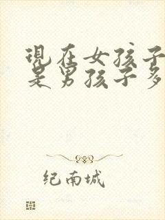 现在女孩子多还是男孩子多