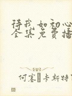 待我如初心短剧全集免费播放