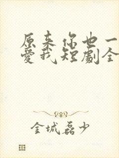 原来你也一直深爱我短剧全集播放