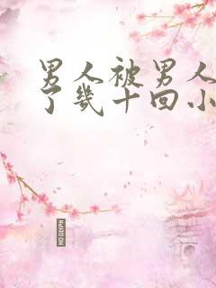 男人被男人们操了几十回小说小说