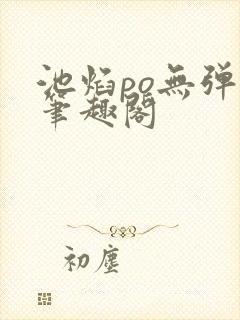 池焰po无弹窗笔趣阁