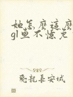 她怎么这么能忍gl鱼不忆免费阅读小说