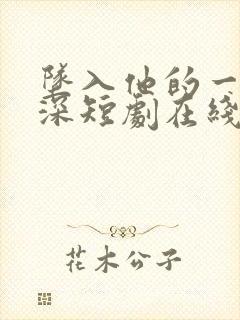 坠入他的一往情深短剧在线免费观看